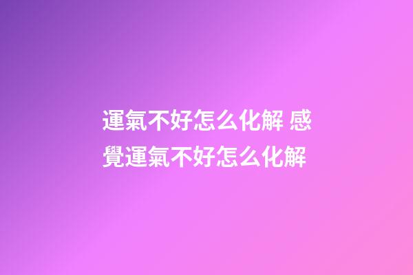 運氣不好怎么化解 感覺運氣不好怎么化解